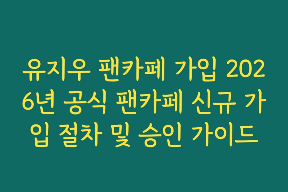 유지우 팬카페 가입 2026년 공식 팬카페 신규 가입 절차 및 승인 가이드