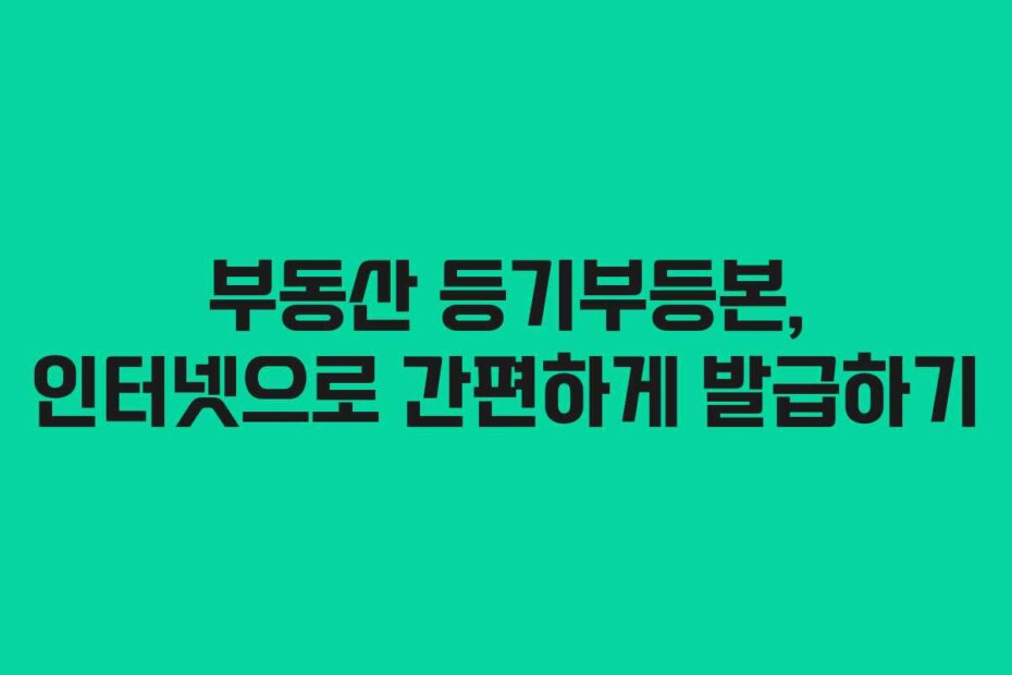 부동산 등기부등본, 인터넷으로 간편하게 발급하기