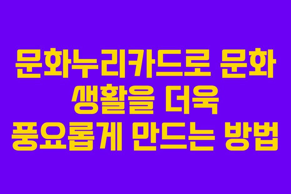 문화누리카드로 문화 생활을 더욱 풍요롭게 만드는 방법