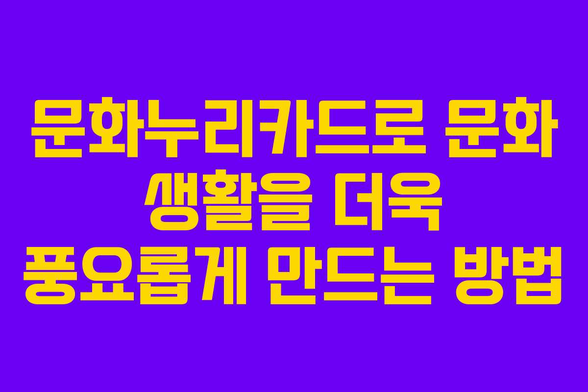 문화누리카드로 문화 생활을 더욱 풍요롭게 만드는 방법