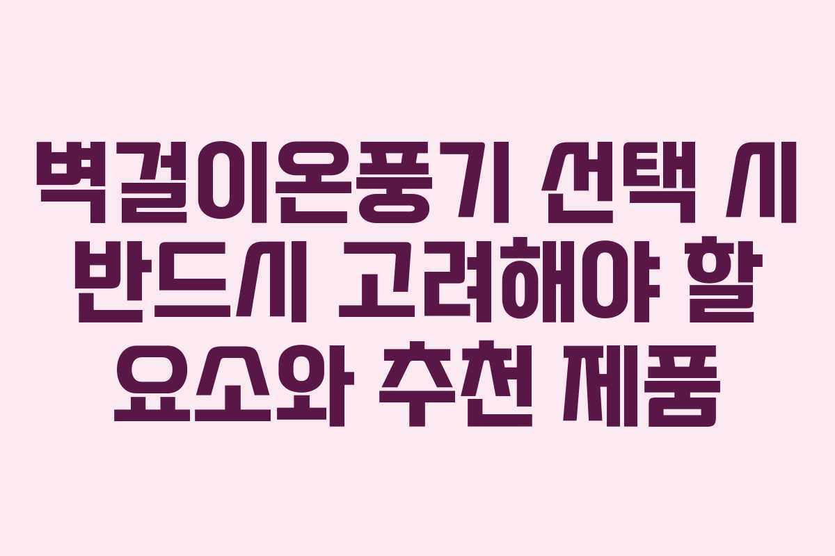 벽걸이온풍기 선택 시 반드시 고려해야 할 요소와 추천 제품