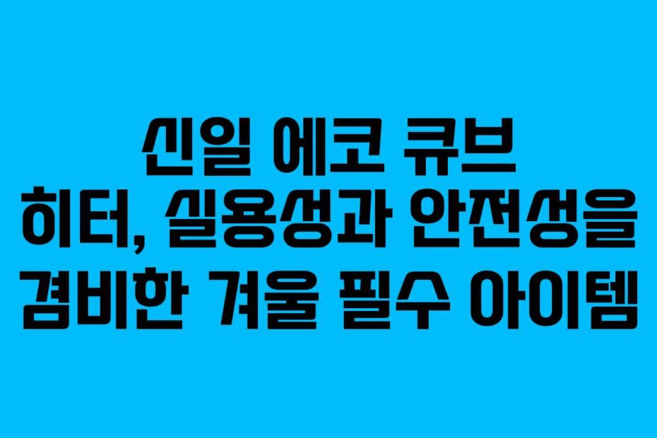 신일 에코 큐브 히터, 실용성과 안전성을 겸비한 겨울 필수 아이템