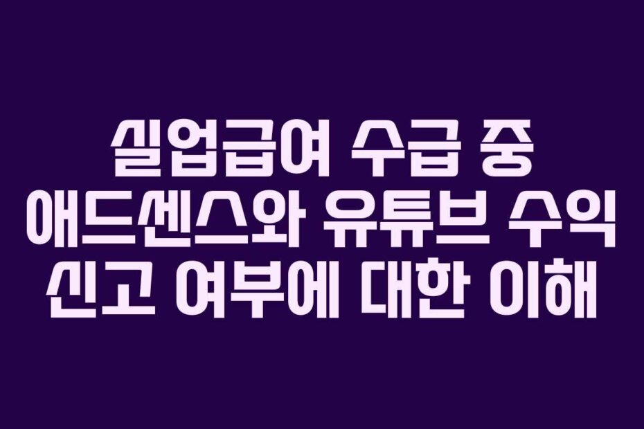 실업급여 수급 중 애드센스와 유튜브 수익 신고 여부에 대한 이해