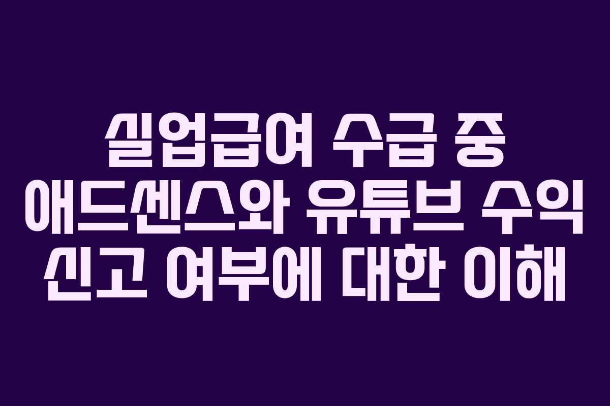 실업급여 수급 중 애드센스와 유튜브 수익 신고 여부에 대한 이해