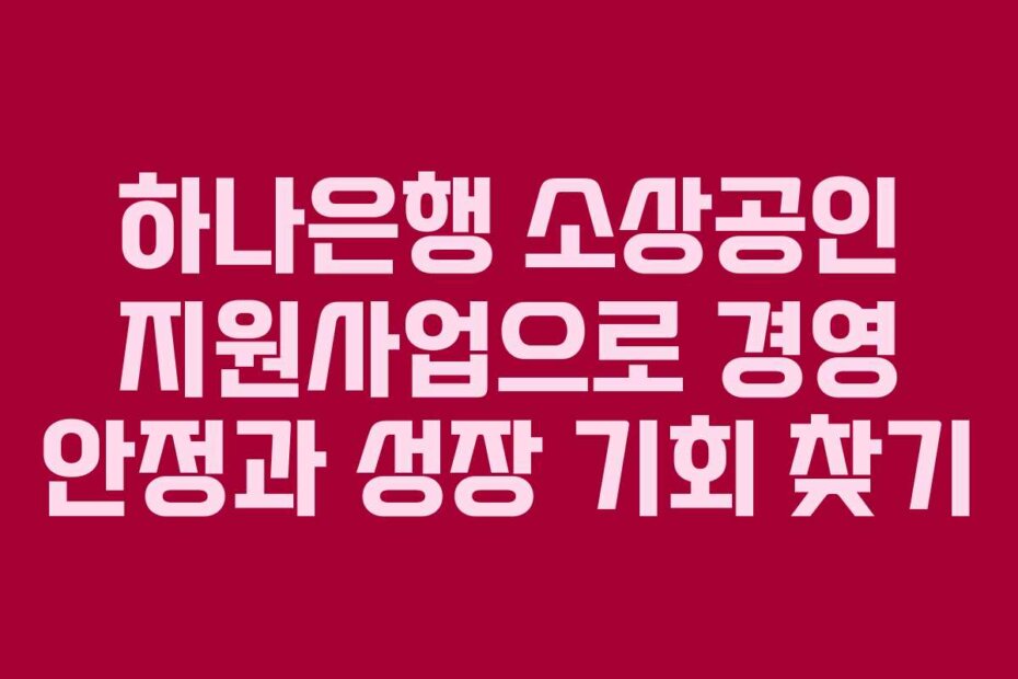 하나은행 소상공인 지원사업으로 경영 안정과 성장 기회 찾기