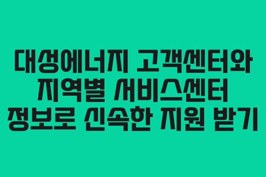 대성에너지 고객센터와 지역별 서비스센터 정보로 신속한 지원 받기