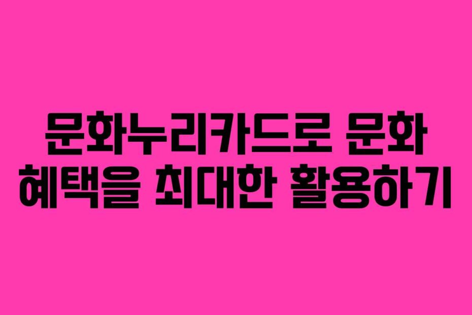 문화누리카드로 문화 혜택을 최대한 활용하기