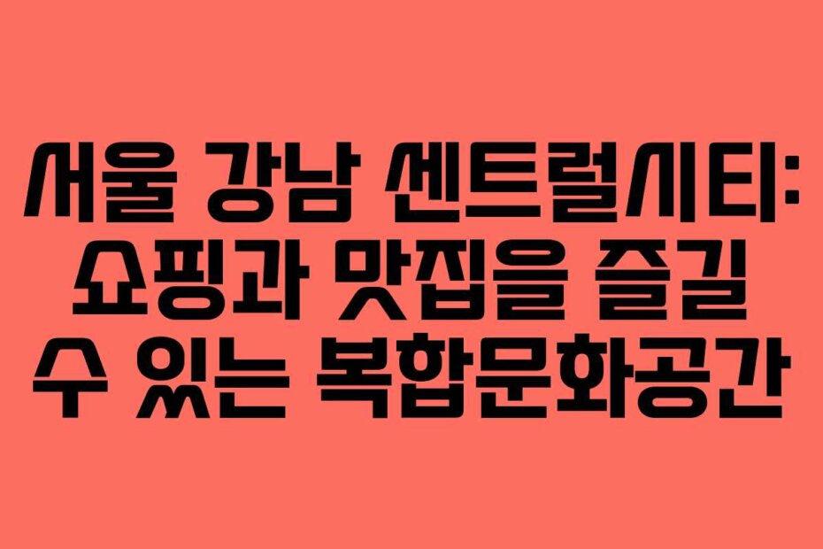 서울 강남 센트럴시티: 쇼핑과 맛집을 즐길 수 있는 복합문화공간