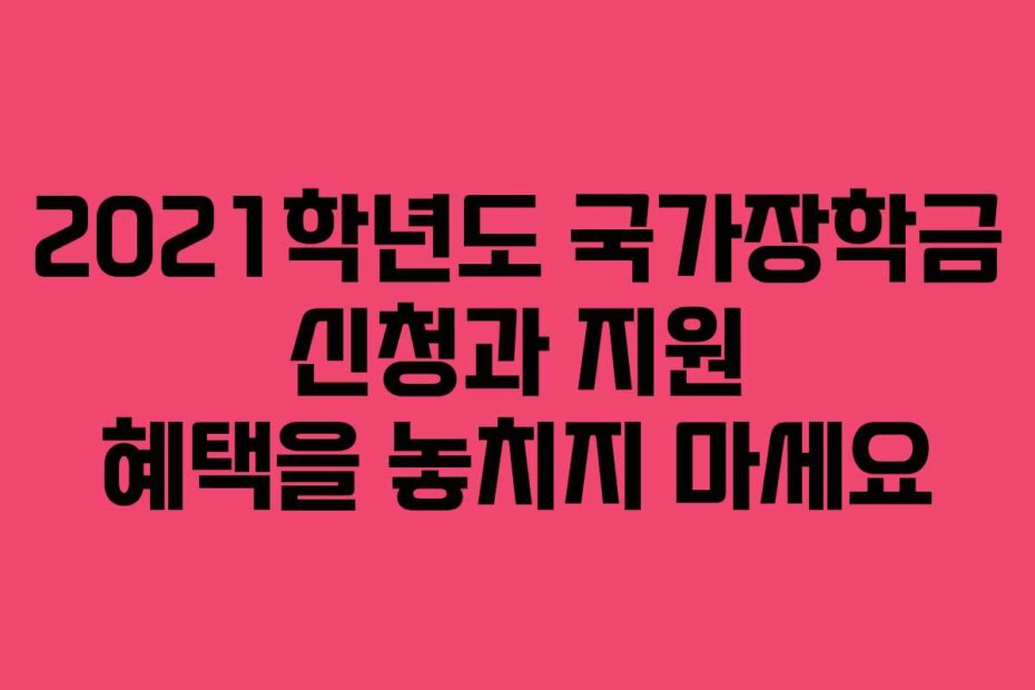 2021학년도 국가장학금 신청과 지원 혜택을 놓치지 마세요