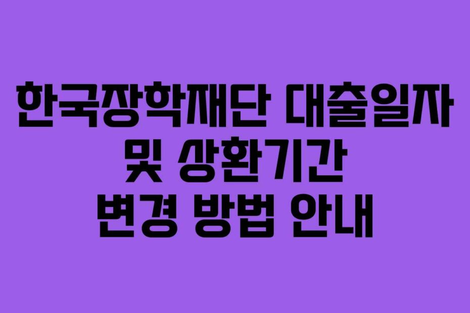 한국장학재단 대출일자 및 상환기간 변경 방법 안내