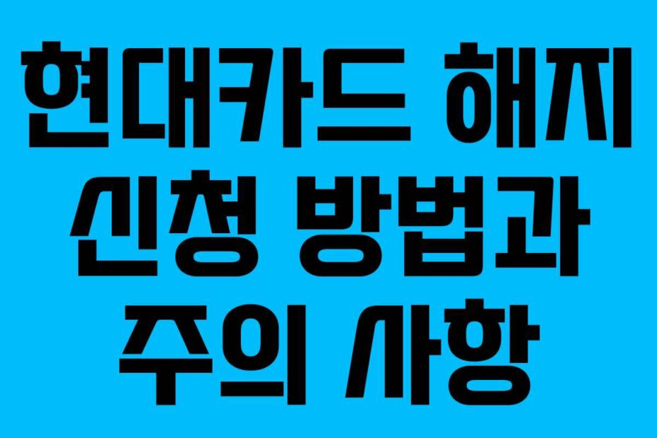 현대카드 해지 신청 방법과 주의 사항