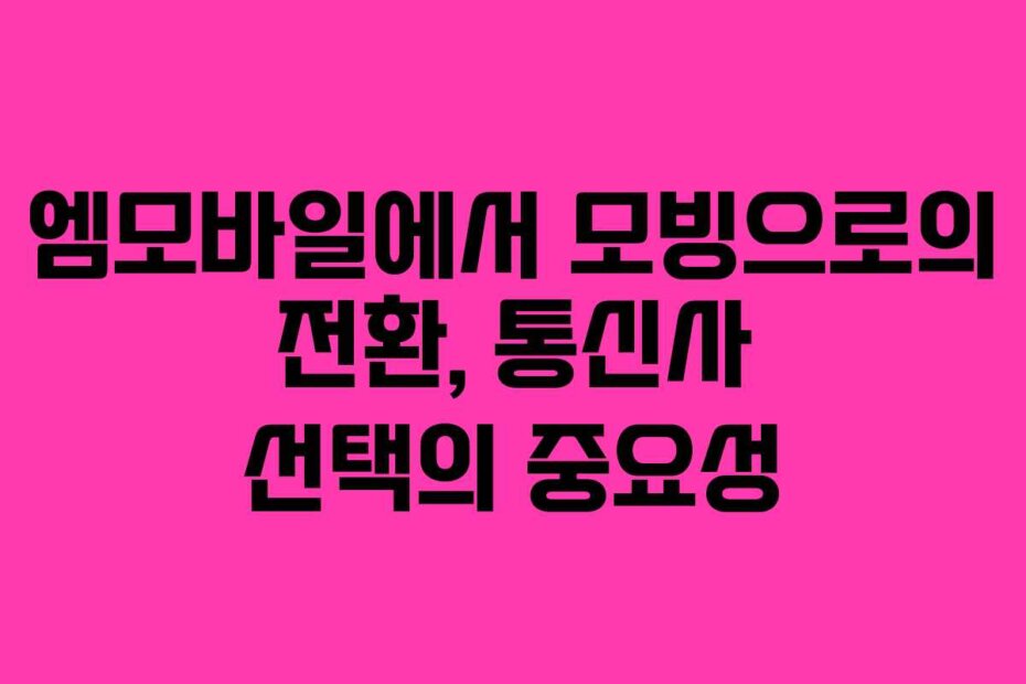 엠모바일에서 모빙으로의 전환, 통신사 선택의 중요성