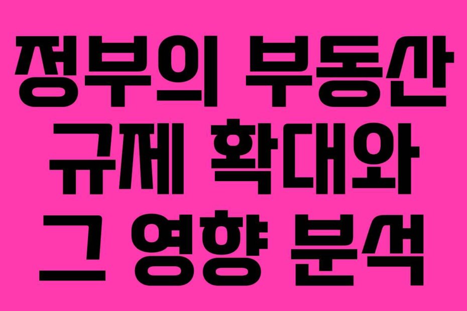 정부의 부동산 규제 확대와 그 영향 분석