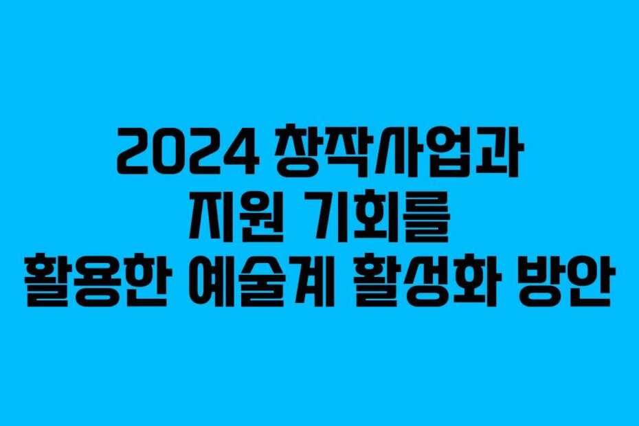2024 창작사업과 지원 기회를 활용한 예술계 활성화 방안