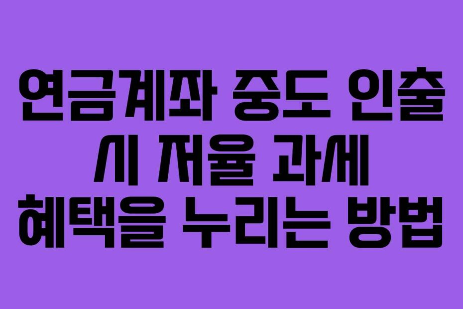 연금계좌 중도 인출 시 저율 과세 혜택을 누리는 방법