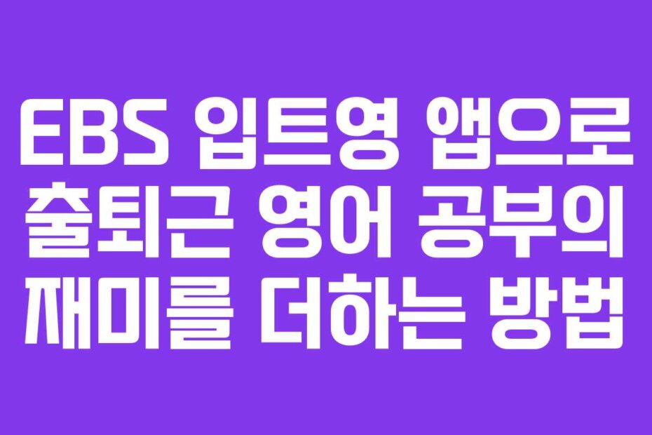 EBS 입트영 앱으로 출퇴근 영어 공부의 재미를 더하는 방법
