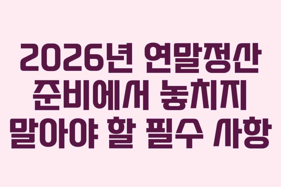 2026년 연말정산 준비에서 놓치지 말아야 할 필수 사항