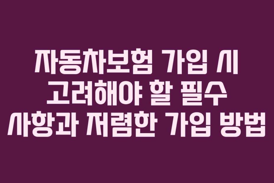 자동차보험 가입 시 고려해야 할 필수 사항과 저렴한 가입 방법