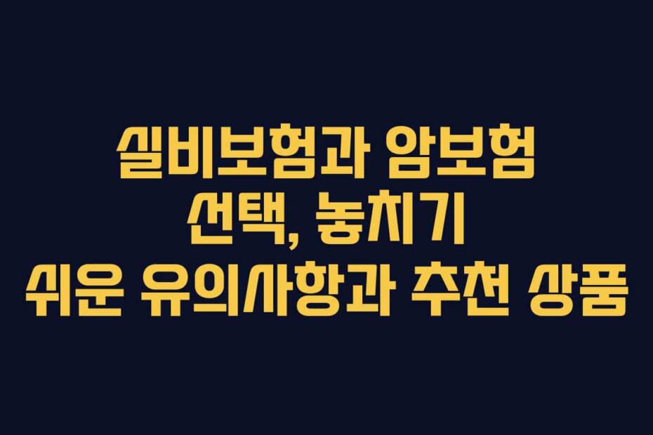 실비보험과 암보험 선택, 놓치기 쉬운 유의사항과 추천 상품