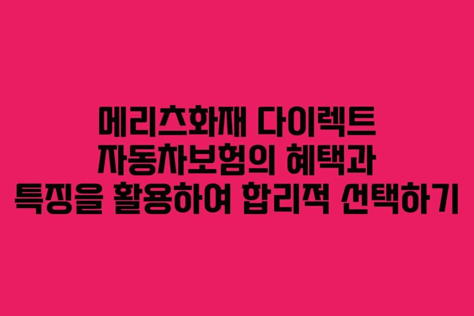 메리츠화재 다이렉트 자동차보험의 혜택과 특징을 활용하여 합리적 선택하기