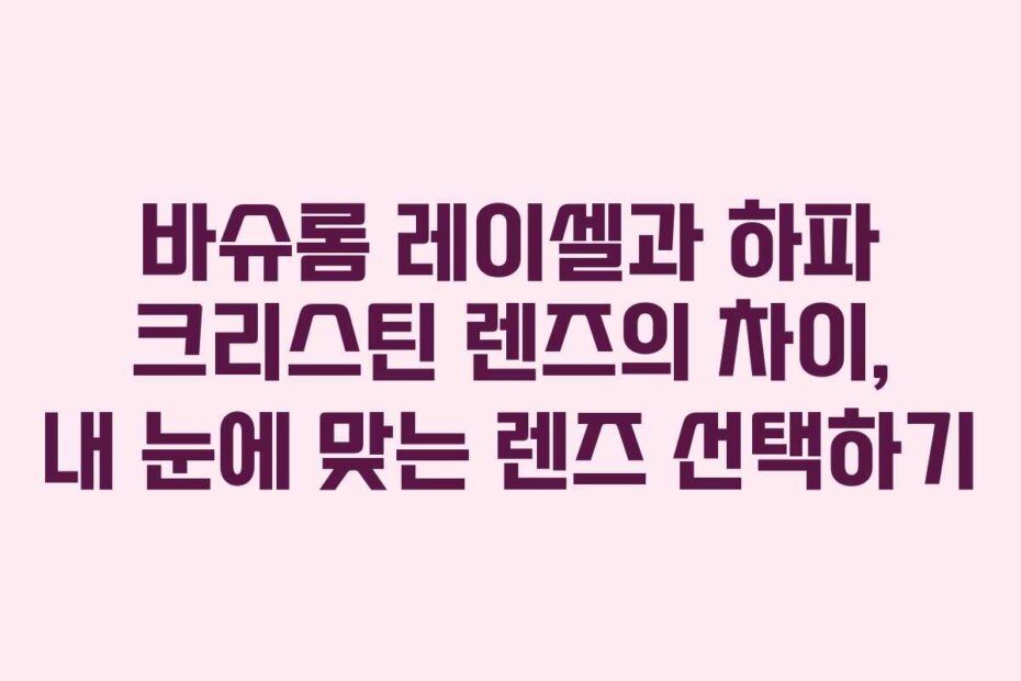 바슈롬 레이셀과 하파 크리스틴 렌즈의 차이, 내 눈에 맞는 렌즈 선택하기