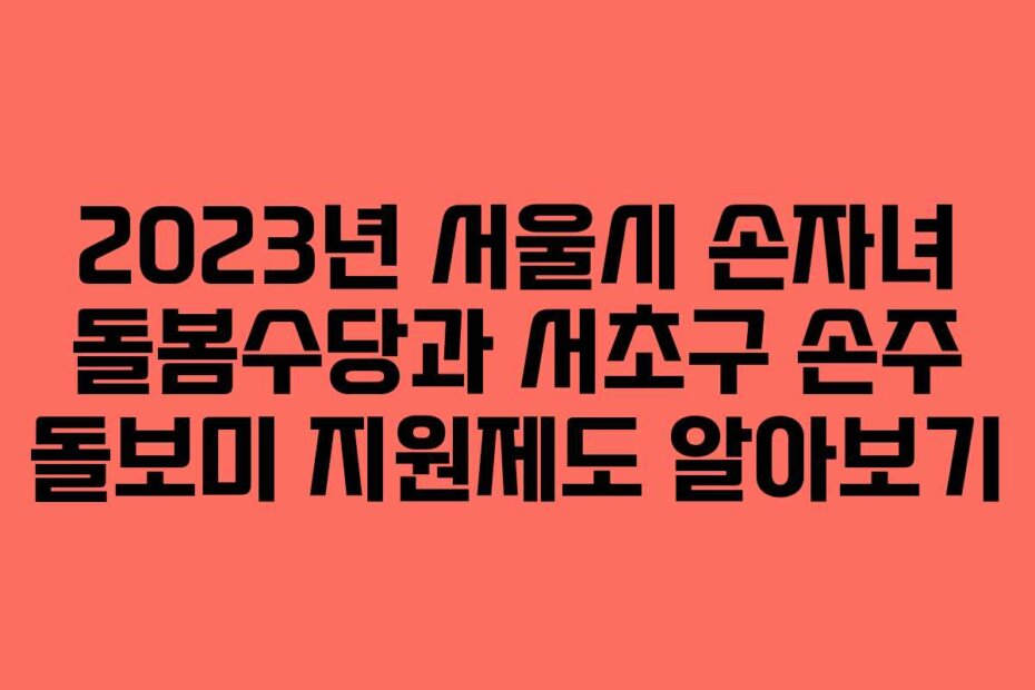 2023년 서울시 손자녀 돌봄수당과 서초구 손주 돌보미 지원제도 알아보기