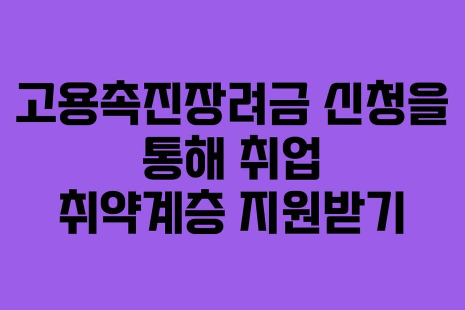고용촉진장려금 신청을 통해 취업 취약계층 지원받기