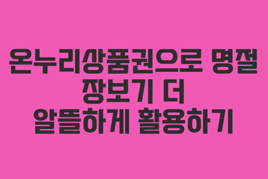 온누리상품권으로 명절 장보기 더 알뜰하게 활용하기