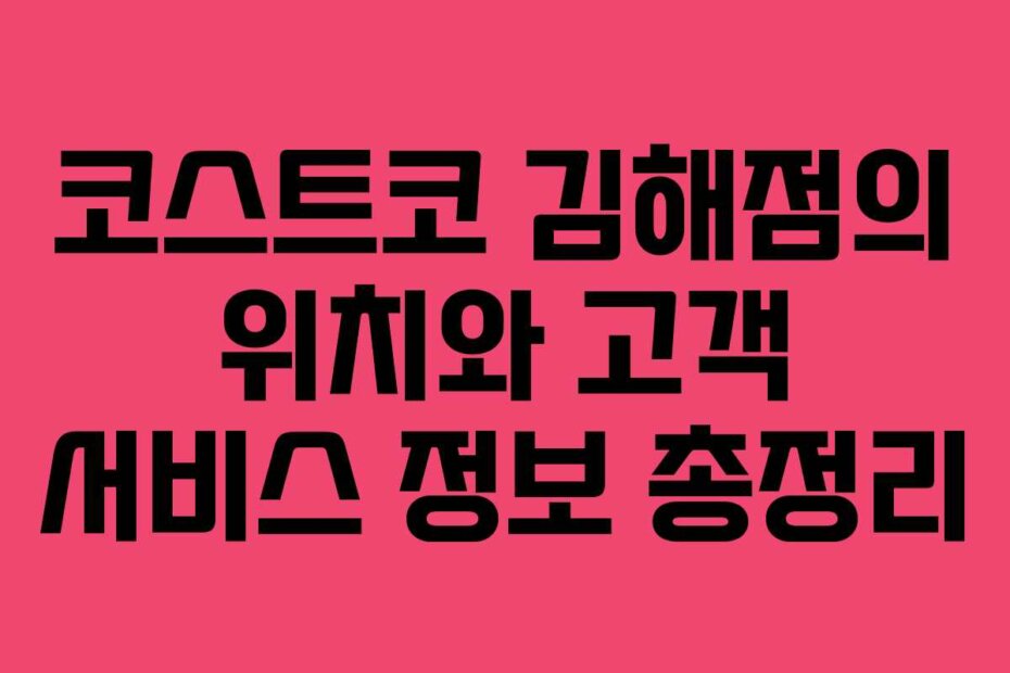 코스트코 김해점의 위치와 고객 서비스 정보 총정리