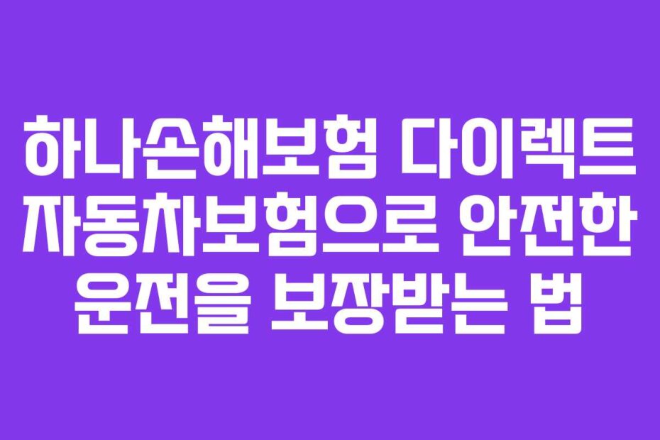 하나손해보험 다이렉트 자동차보험으로 안전한 운전을 보장받는 법