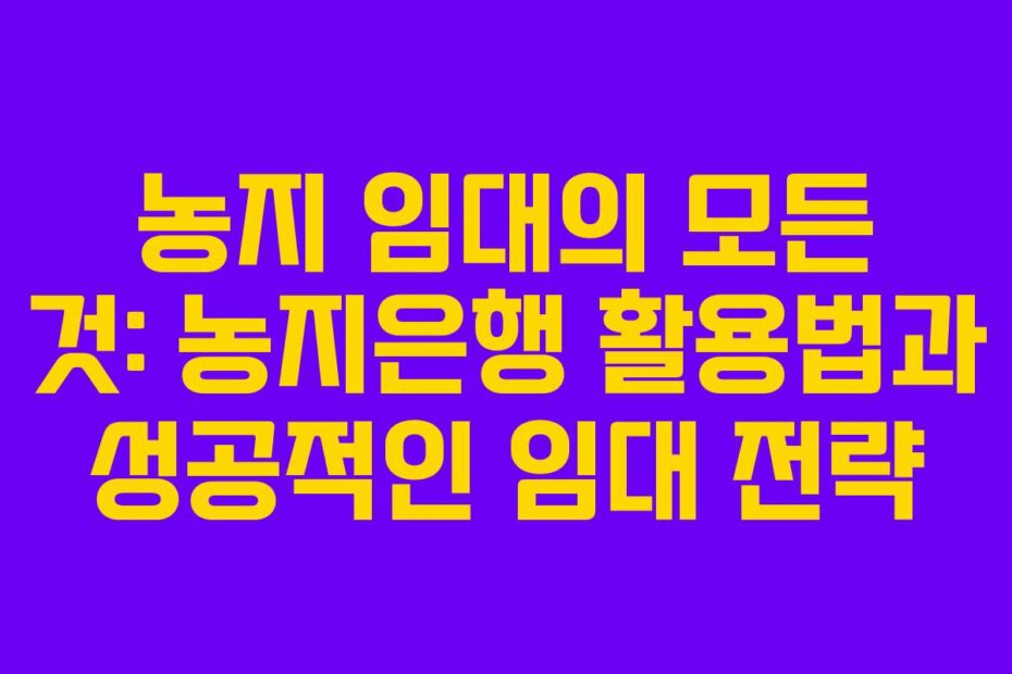 농지 임대의 모든 것: 농지은행 활용법과 성공적인 임대 전략