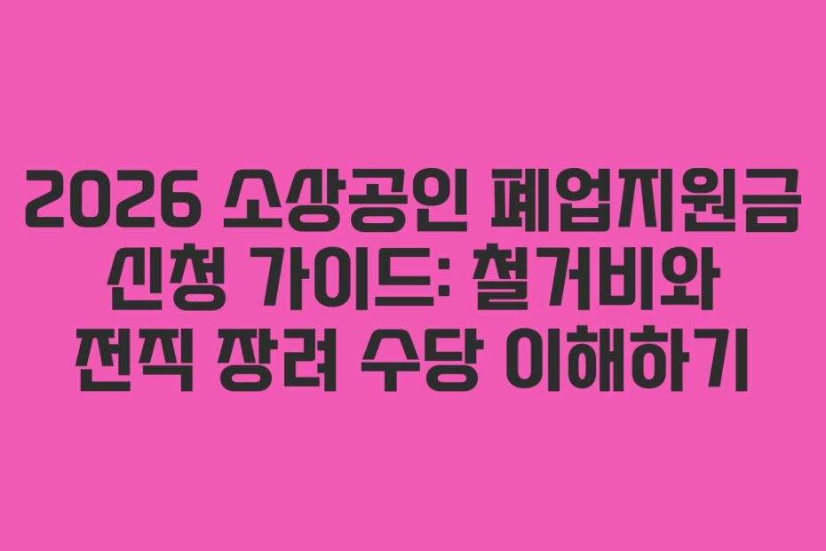 2026 소상공인 폐업지원금 신청 가이드: 철거비와 전직 장려 수당 이해하기