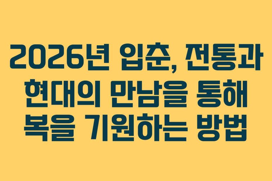 2026년 입춘, 전통과 현대의 만남을 통해 복을 기원하는 방법