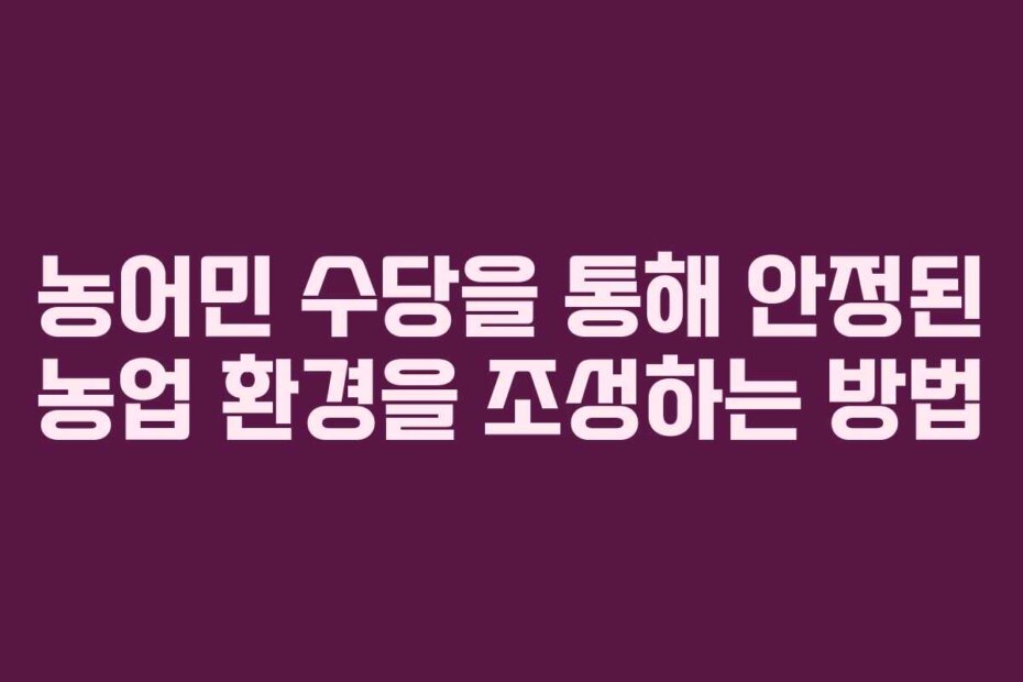 농어민 수당을 통해 안정된 농업 환경을 조성하는 방법 농어민 수당을 통해 안정된 농업 환경을 조성하는 방법