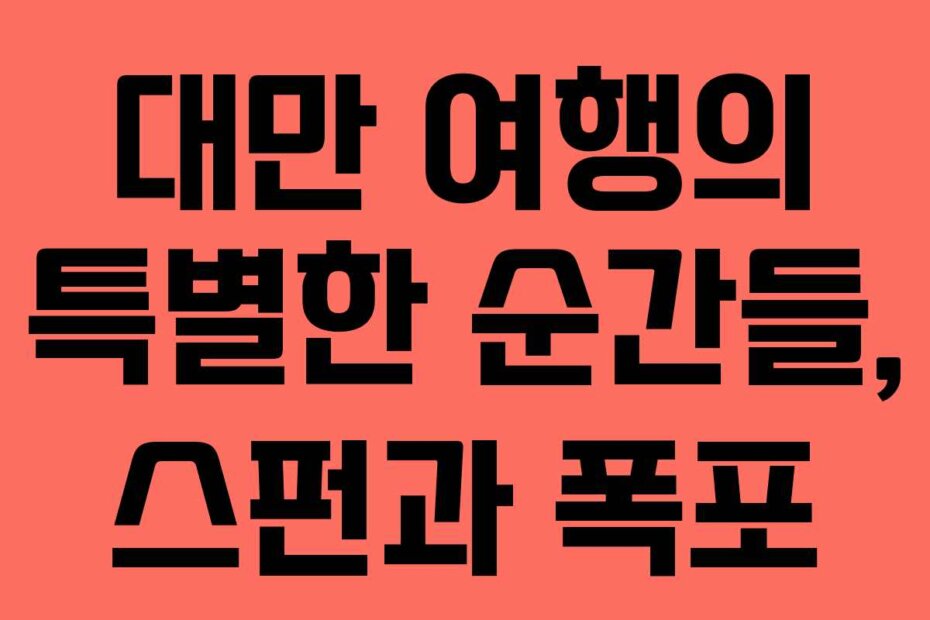 대만 여행의 특별한 순간들, 스펀과 폭포