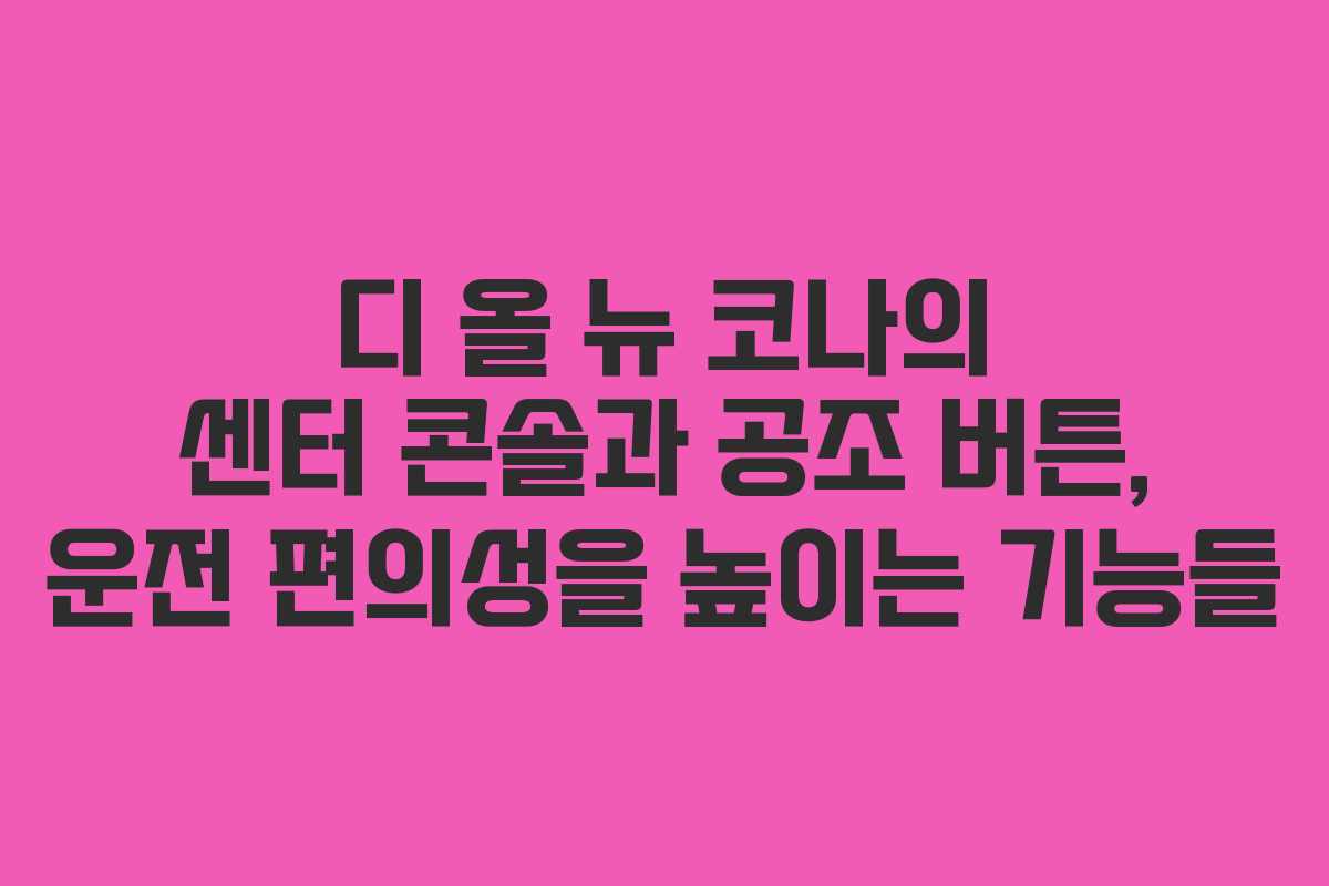 디 올 뉴 코나의 센터 콘솔과 공조 버튼, 운전 편의성을 높이는 기능들