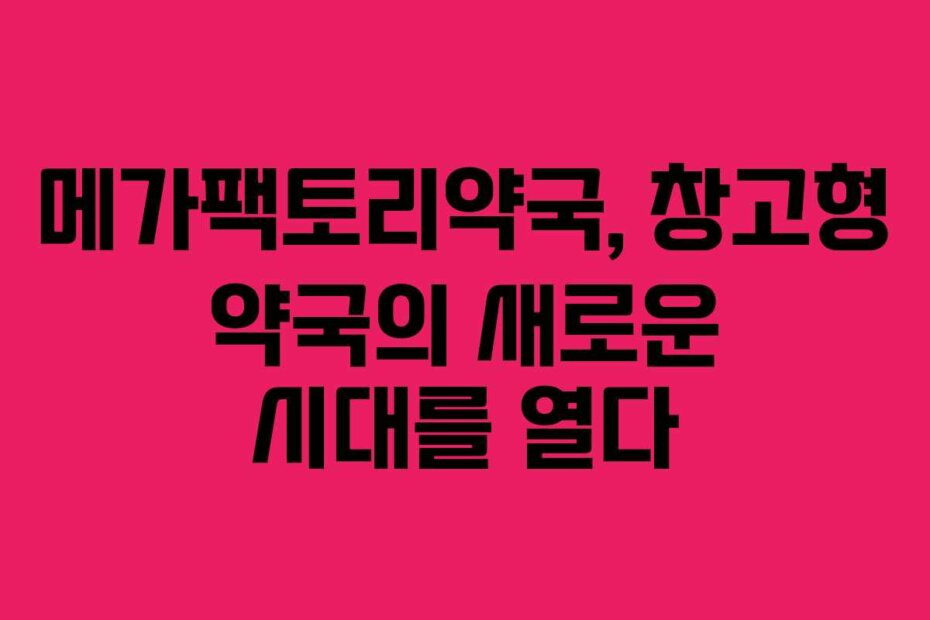 메가팩토리약국, 창고형 약국의 새로운 시대를 열다