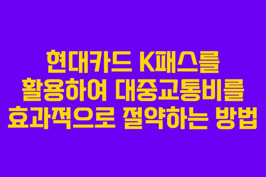 현대카드 K패스를 활용하여 대중교통비를 효과적으로 절약하는 방법