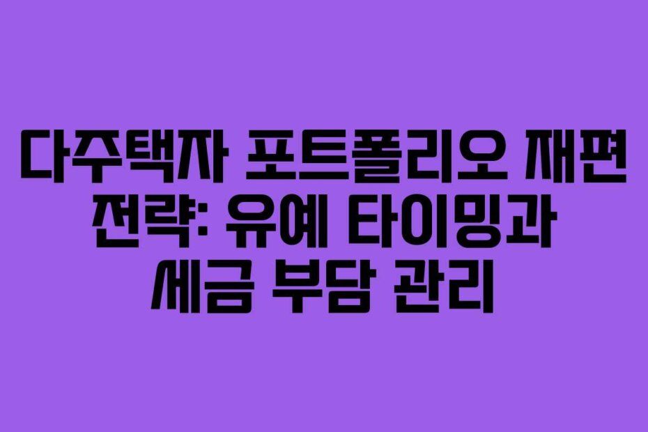 다주택자 포트폴리오 재편 전략: 유예 타이밍과 세금 부담 관리