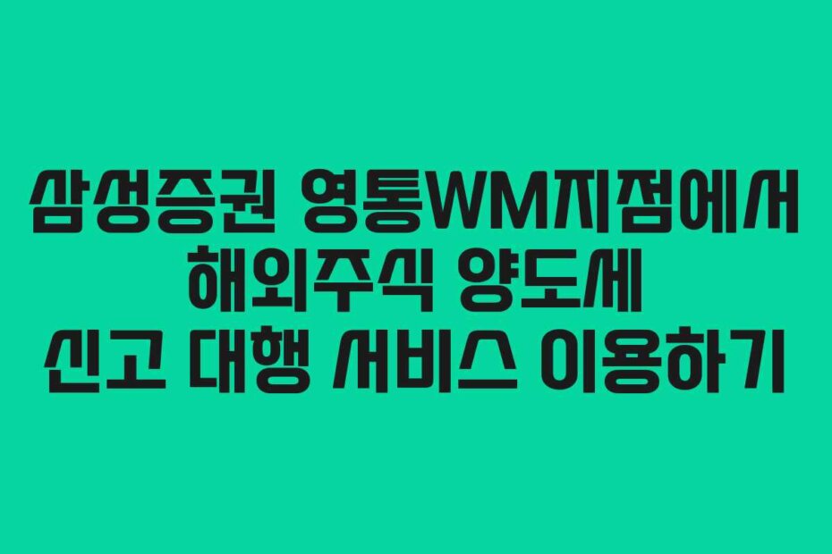 삼성증권 영통WM지점에서 해외주식 양도세 신고 대행 서비스 이용하기