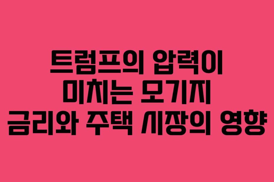 트럼프의 압력이 미치는 모기지 금리와 주택 시장의 영향