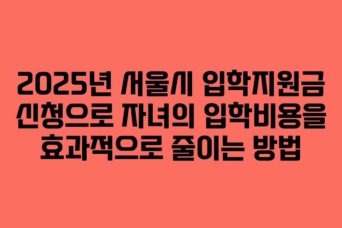 2025년 서울시 입학지원금 신청으로 자녀의 입학비용을 효과적으로 줄이는 방법