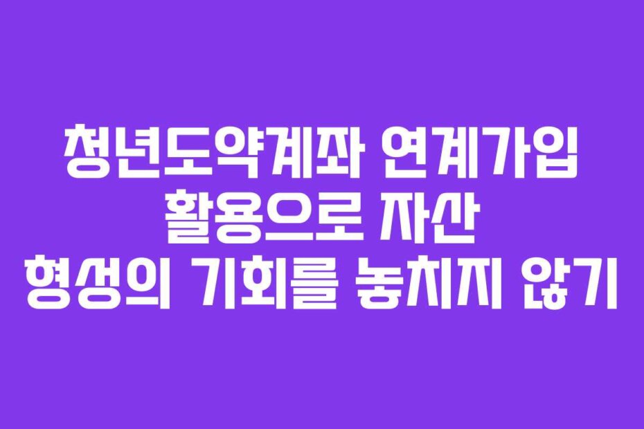 청년도약계좌 연계가입 활용으로 자산 형성의 기회를 놓치지 않기