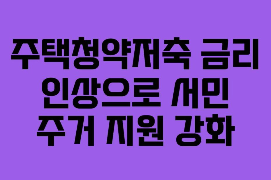주택청약저축 금리 인상으로 서민 주거 지원 강화