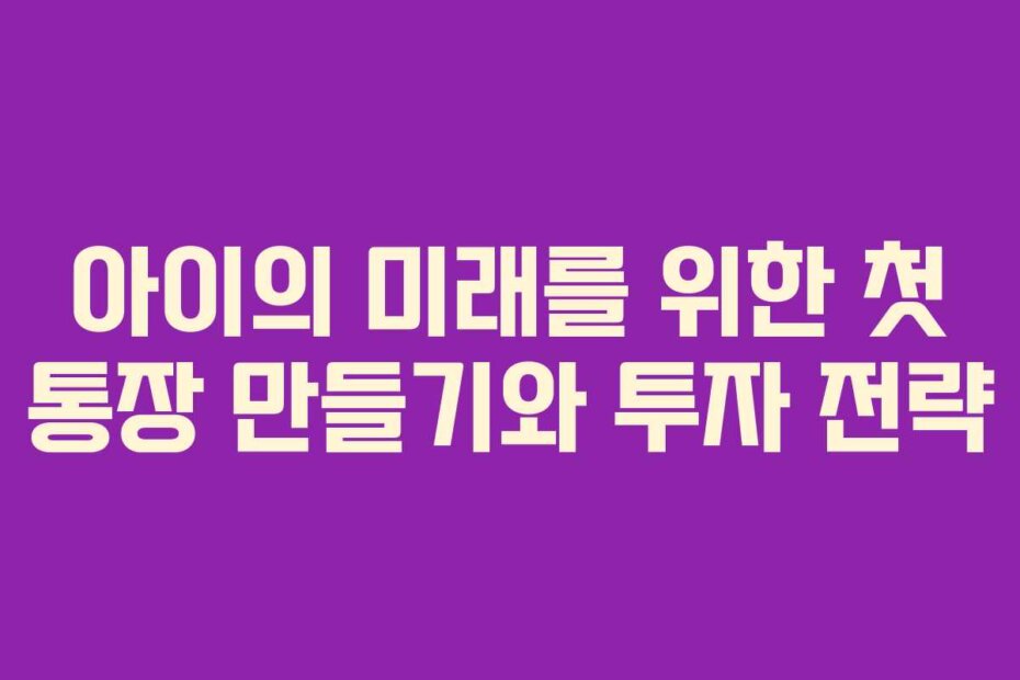 아이의 미래를 위한 첫 통장 만들기와 투자 전략