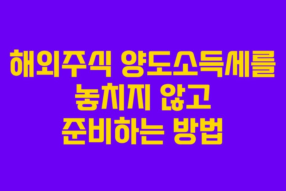 해외주식 양도소득세를 놓치지 않고 준비하는 방법