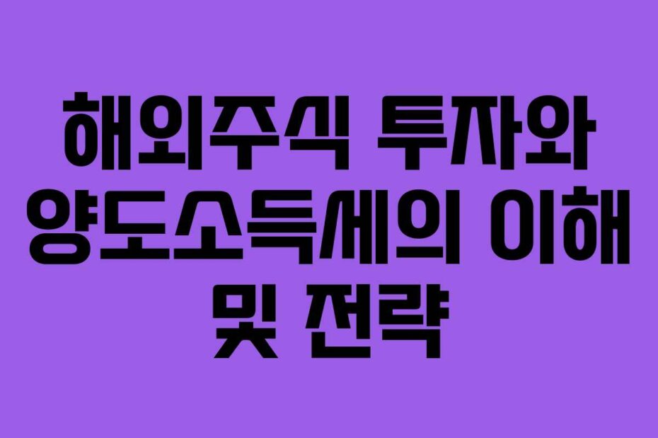 해외주식 투자와 양도소득세의 이해 및 전략 해외주식 투자와 양도소득세의 이해 및 전략