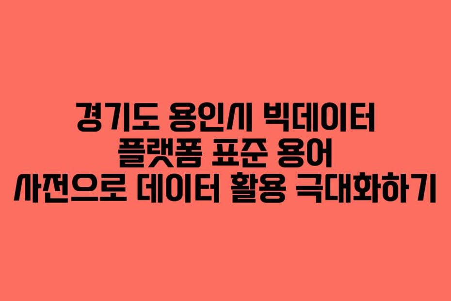 경기도 용인시 빅데이터 플랫폼 표준 용어 사전으로 데이터 활용 극대화하기