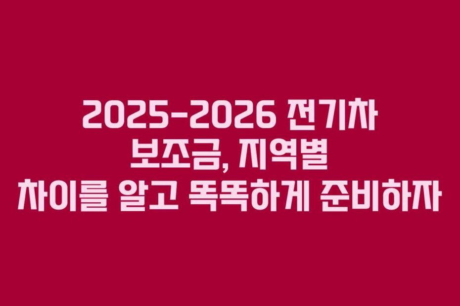 2025-2026 전기차 보조금, 지역별 차이를 알고 똑똑하게 준비하자