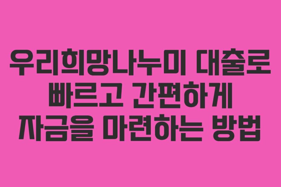우리희망나누미 대출로 빠르고 간편하게 자금을 마련하는 방법